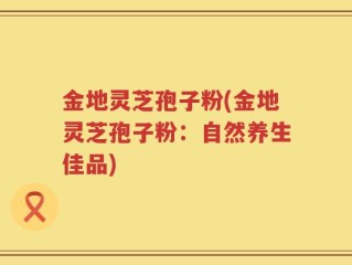 金地灵芝孢子粉(金地灵芝孢子粉：自然养生佳品)