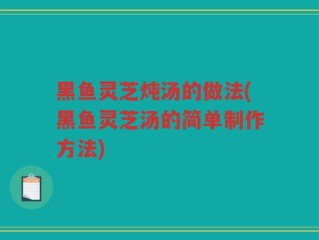黑鱼灵芝炖汤的做法(黑鱼灵芝汤的简单制作方法)