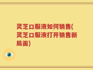 灵芝口服液如何销售(灵芝口服液打开销售新局面)