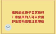 痛风能吃孢子灵芝粉吗？患痛风的人可以食用野生菌吗需要注意哪些