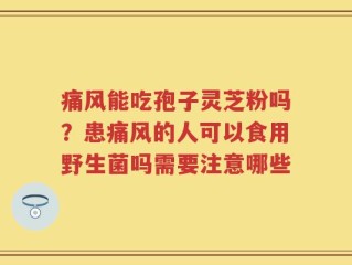 痛风能吃孢子灵芝粉吗？患痛风的人可以食用野生菌吗需要注意哪些