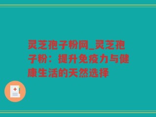 灵芝孢子粉网_灵芝孢子粉：提升免疫力与健康生活的天然选择