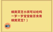 蜂窝灵芝小孩可以吃吗一岁一岁宝宝能否食用蜂窝灵芝？)