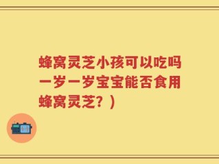 蜂窝灵芝小孩可以吃吗一岁一岁宝宝能否食用蜂窝灵芝？)