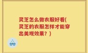 灵芝怎么做衣服好看(灵芝的衣服怎样才能穿出美观效果？)