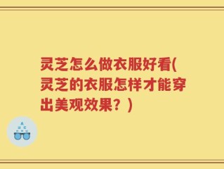 灵芝怎么做衣服好看(灵芝的衣服怎样才能穿出美观效果？)