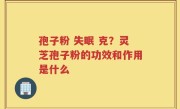 孢子粉 失眠 克？灵芝孢子粉的功效和作用是什么