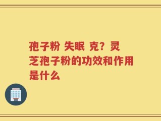 孢子粉 失眠 克？灵芝孢子粉的功效和作用是什么