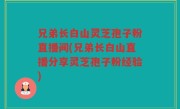 兄弟长白山灵芝孢子粉直播间(兄弟长白山直播分享灵芝孢子粉经验)