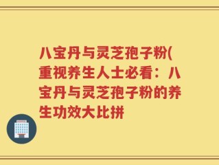 八宝丹与灵芝孢子粉(重视养生人士必看：八宝丹与灵芝孢子粉的养生功效大比拼