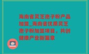 海南省灵芝孢子粉产品加盟_海南省优质灵芝孢子粉加盟项目，共创健康产业新篇章
