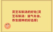 灵芝石斛汤的好处(灵芝石斛汤：益气补血、养生提神的好选择)