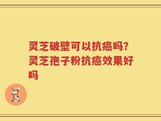 灵芝破壁可以抗癌吗？灵芝孢子粉抗癌效果好吗