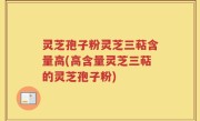 灵芝孢子粉灵芝三萜含量高(高含量灵芝三萜的灵芝孢子粉)