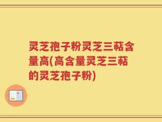 灵芝孢子粉灵芝三萜含量高(高含量灵芝三萜的灵芝孢子粉)