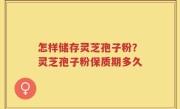 怎样储存灵芝孢子粉？灵芝孢子粉保质期多久