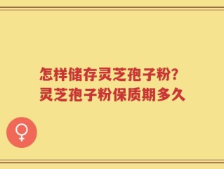 怎样储存灵芝孢子粉？灵芝孢子粉保质期多久