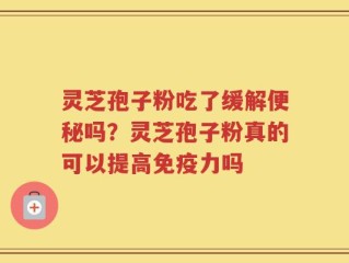 灵芝孢子粉吃了缓解便秘吗？灵芝孢子粉真的可以提高免疫力吗