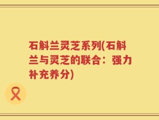 石斛兰灵芝系列(石斛兰与灵芝的联合：强力补充养分)