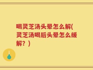喝灵芝汤头晕怎么解(灵芝汤喝后头晕怎么缓解？)