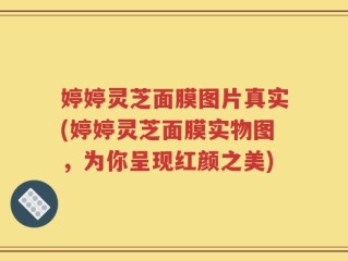 婷婷灵芝面膜图片真实(婷婷灵芝面膜实物图，为你呈现红颜之美)