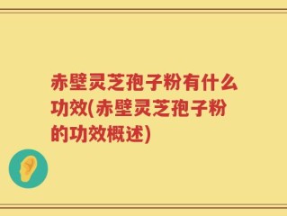 赤壁灵芝孢子粉有什么功效(赤壁灵芝孢子粉的功效概述)