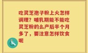 吃灵芝孢子粉上火怎样调理？哺乳期能不能吃灵芝粉的么产后半个月多了，要注意怎样饮食呢
