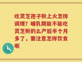 吃灵芝孢子粉上火怎样调理？哺乳期能不能吃灵芝粉的么产后半个月多了，要注意怎样饮食呢