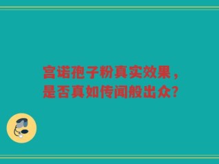 宫诺孢子粉真实效果，是否真如传闻般出众？