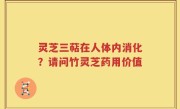 灵芝三萜在人体内消化？请问竹灵芝药用价值