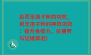 卖灵芝孢子粉的功效_灵芝孢子粉的神奇功效：提升免疫力、抗疲劳与延缓衰老)