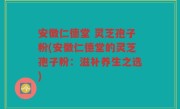 安徽仁德堂 灵芝孢子粉(安徽仁德堂的灵芝孢子粉：滋补养生之选)
