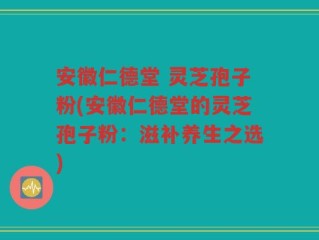 安徽仁德堂 灵芝孢子粉(安徽仁德堂的灵芝孢子粉：滋补养生之选)