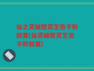 仙之灵破壁灵芝孢子粉胶囊(仙灵破壁灵芝孢子粉胶囊)