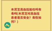 木灵芝高血压能吃吗有毒吗(木灵芝对高血压患者是否安全？毒性如何？)