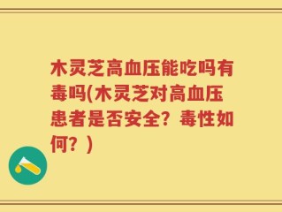 木灵芝高血压能吃吗有毒吗(木灵芝对高血压患者是否安全？毒性如何？)