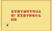 名字孢子油可不可以止咳？灵芝孢子粉有什么好处