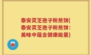 泰安灵芝孢子粉煎饼(泰安灵芝孢子粉煎饼：美味中蕴含健康能量)