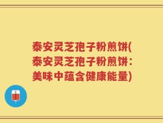 泰安灵芝孢子粉煎饼(泰安灵芝孢子粉煎饼：美味中蕴含健康能量)