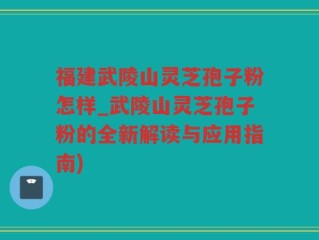 福建武陵山灵芝孢子粉怎样_武陵山灵芝孢子粉的全新解读与应用指南)