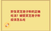 野生灵芝孢子粉的正确吃法？破壁灵芝孢子粉应该怎么吃
