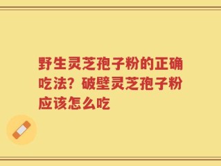 野生灵芝孢子粉的正确吃法？破壁灵芝孢子粉应该怎么吃
