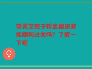 带灵芝孢子粉出国旅游能顺利过关吗？了解一下吧