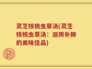 灵芝核桃虫草汤(灵芝核桃虫草汤：滋阴补肺的美味佳品)