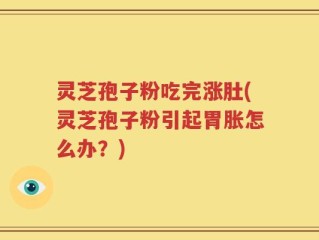 灵芝孢子粉吃完涨肚(灵芝孢子粉引起胃胀怎么办？)