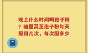 晚上什么时间喝孢子粉？破壁灵芝孢子粉每天服用几次，每次服多少