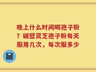 晚上什么时间喝孢子粉？破壁灵芝孢子粉每天服用几次，每次服多少