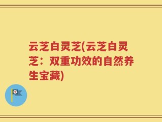 云芝白灵芝(云芝白灵芝：双重功效的自然养生宝藏)