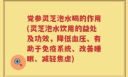 党参灵芝泡水喝的作用(灵芝泡水饮用的益处及功效，降低血压、有助于免疫系统、改善睡眠、减轻焦虑)