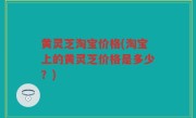 黄灵芝淘宝价格(淘宝上的黄灵芝价格是多少？)